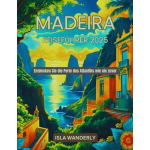 Wanderly, Isla Madeira Reiseführer 2025: Entdecken Sie die Perle des Atlantiks wie nie zuvor Wanderly, Isla Madeira Reiseführer 2025: Entdecken Sie die Perle des Atlantiks wie nie zuvor