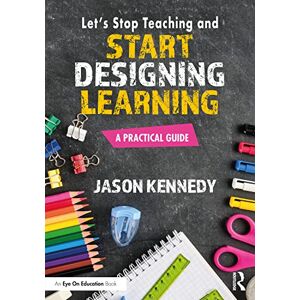 Kennedy, Jason Let's Stop Teaching and Start Designing Learning: A Practical Guide Kennedy, Jason Let's Stop Teaching and Start Designing Learning: A Practical Guide