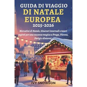 SNOWDON, IVY GUIDA DI VIAGGIO DI NATALE EUROPEA 2025–2026: Mercatini di Natale, itinerari invernali e tesori segreti per una vacanza magica a Praga, Vienna, Parigi e dintorni. SNOWDON, IVY GUIDA DI VIAGGIO DI NATALE EUROPEA 2025–2026: Mercatini di Natale, itinerari invernali e tesori segreti per una vacanza magica a Praga, Vienna, Parigi e dintorni.