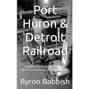 Babbish, Byron Port Huron & Detroit Railroad: Babbish Field Guide Series to Historical Railway Lines in Michigan Babbish, Byron Port Huron & Detroit Railroad: Babbish Field Guide Series to Historical Railway Lines in Michigan