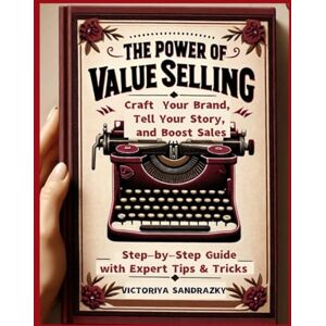 Sandrazky, Victoriya The Power of Value Selling: Craft Your Brand, Tell Your Story, and Boost Sales Step-by-Step Guide with Expert Tips & Tricks Sandrazky, Victoriya The Power of Value Selling: Craft Your Brand, Tell Your Story, and Boost Sales Step-by-Step Guide with Expert Tips & Tricks