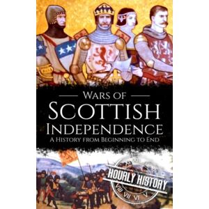 History, Hourly Wars of Scottish Independence: A History from Beginning to End (History of Scotland) History, Hourly Wars of Scottish Independence: A History from Beginning to End (History of Scotland)