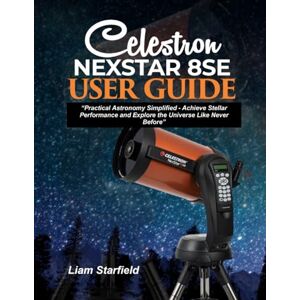 Starfield, Liam Celestron NexStar 8SE User Guide:: “Practical Astronomy Simplified-Achieve Stellar Performance and Explore the Universe Like Never Before” Starfield, Liam Celestron NexStar 8SE User Guide:: “Practical Astronomy Simplified-Achieve Stellar Performance and Explore the Universe Like Never Before”