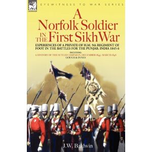 Baldwin, J W A Norfolk Soldier in the First Sikh War -A Private Soldier Tells the Story of His Part in the Battles for the Conquest of India Baldwin, J W A Norfolk Soldier in the First Sikh War -A Private Soldier Tells the Story of His Part in the Battles for the Conquest of India