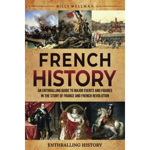 Wellman, Billy French History: An Enthralling Guide to Major Events and Figures in the Story of France and French Revolution (Exploring the Past) Wellman, Billy French History: An Enthralling Guide to Major Events and Figures in the Story of France and French Revolution (Exploring the Past)