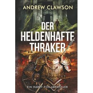 Clawson, Andrew Der heldenhafte Thraker: Ein Harry-Fox-Abenteuer (Archäologische Abenteuerserie um Harry Fox) Clawson, Andrew Der heldenhafte Thraker: Ein Harry-Fox-Abenteuer (Archäologische Abenteuerserie um Harry Fox)