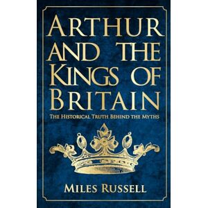 Russell, Dr Miles Arthur and the Kings of Britain: The Historical Truth Behind the Myths Russell, Dr Miles Arthur and the Kings of Britain: The Historical Truth Behind the Myths