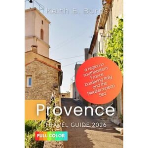 Burns, Keith E. Provence Travel Guide 2026: A Region in Southeastern France Bordering Italy and The Mediterranean Sea Burns, Keith E. Provence Travel Guide 2026: A Region in Southeastern France Bordering Italy and The Mediterranean Sea