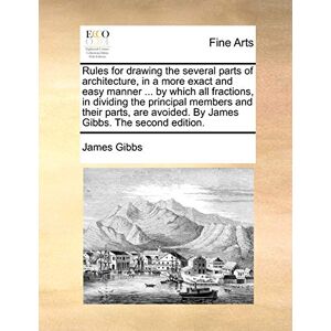 Gibbs, James Rules for Drawing the Several Parts of Architecture, in a More Exact and Easy Manner ... by Which All Fractions, in Dividing the Principal Members and ... Avoided. by James Gibbs. the Second Edition. Gibbs, James Rules for Drawing the Several Parts of Architecture, in a More Exact and Easy Manner ... by Which All Fractions, in Dividing the Principal Members and ... Avoided. by James Gibbs. the Second Edition.