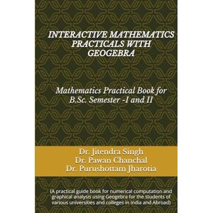 Singh, Dr. Jitendra INTERACTIVE MATHEMATICS PRACTICALS WITH GEOGEBRA: (Mathematics Practical Book for B.Sc. Semester -I and II) Singh, Dr. Jitendra INTERACTIVE MATHEMATICS PRACTICALS WITH GEOGEBRA: (Mathematics Practical Book for B.Sc. Semester -I and II)