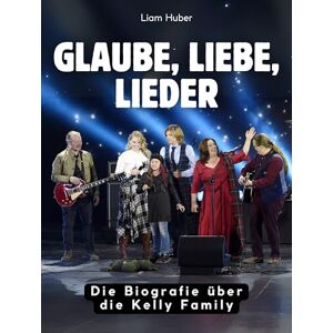 Huber, Liam Glaube, Liebe, Lieder: Die Biografie über die Kelly Family. Hochwertige Hardcoverausgabe Huber, Liam Glaube, Liebe, Lieder: Die Biografie über die Kelly Family. Hochwertige Hardcoverausgabe