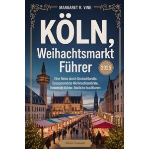 VINE, Margaret R Köln, Deutschland Weihnachtsmarkt Führer 2025: Eine Reise durch Deutschlands bezauberndste Weihnachtsmärkte, funkelnde Lichter, festliche Traditionen (Pathways to new horizons) VINE, Margaret R Köln, Deutschland Weihnachtsmarkt Führer 2025: Eine Reise durch Deutschlands bezauberndste Weihnachtsmärkte, funkelnde Lichter, festliche Traditionen (Pathways to new horizons)