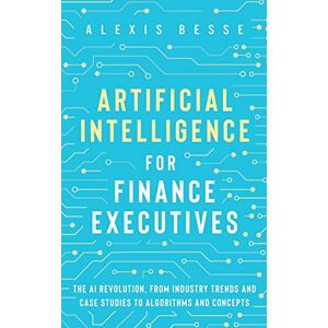 Besse, Alexis Artificial Intelligence for Finance Executives: The AI revolution, from industry trends and case studies to algorithms and concepts Besse, Alexis Artificial Intelligence for Finance Executives: The AI revolution, from industry trends and case studies to algorithms and concepts