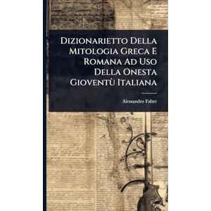 Fabre, Alessandro Dizionarietto Della Mitologia Greca E Romana Ad Uso Della Onesta Gioventù Italiana Fabre, Alessandro Dizionarietto Della Mitologia Greca E Romana Ad Uso Della Onesta Gioventù Italiana