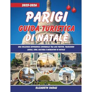 Dadas, Elizabeth Parigi Guida Turistica di Natale 2025-2026: Una deliziosa esperienza invernale tra luci festive, tradizioni locali, cibo, cultura e mercatini di Natale Dadas, Elizabeth Parigi Guida Turistica di Natale 2025-2026: Una deliziosa esperienza invernale tra luci festive, tradizioni locali, cibo, cultura e mercatini di Natale