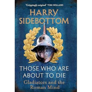 Sidebottom, Harry Those Who Are About To Die: Gladiators and the Roman Mind: The New History by the Bestselling Author Sidebottom, Harry Those Who Are About To Die: Gladiators and the Roman Mind: The New History by the Bestselling Author