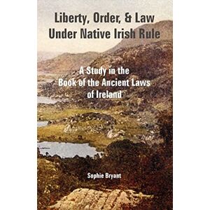 Bryant, Sophie Liberty, Order, and Law Under Native Irish Rule: A Study in the Book of the Ancient Laws of Ireland Bryant, Sophie Liberty, Order, and Law Under Native Irish Rule: A Study in the Book of the Ancient Laws of Ireland