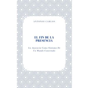 Carlos, Antonio El Fin de la Presencia: La Ausencia Como Síntoma De Un Mundo Conectado (Entre Cuerpos y Vínculos) Carlos, Antonio El Fin de la Presencia: La Ausencia Como Síntoma De Un Mundo Conectado (Entre Cuerpos y Vínculos)