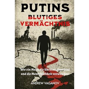 Vaganov, Andrew Putins blutiges Vermächtnis: Wie ein Mann die Ukraine, Russland und die Menschlichkeit verwundete Vaganov, Andrew Putins blutiges Vermächtnis: Wie ein Mann die Ukraine, Russland und die Menschlichkeit verwundete