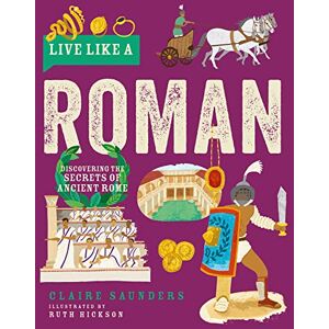 Claire Saunders Live Like A Roman: Discovering the Secrets of Ancient Rome Claire Saunders Live Like A Roman: Discovering the Secrets of Ancient Rome