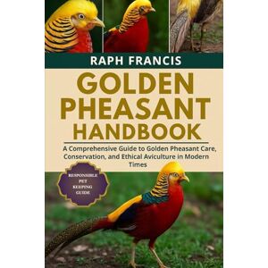 FRANCIS, RAPH GOLDEN PHEASANT HANDBOOK: A Comprehensive Guide to Golden Pheasant Care, Conservation, and Ethical Aviculture in Modern Times FRANCIS, RAPH GOLDEN PHEASANT HANDBOOK: A Comprehensive Guide to Golden Pheasant Care, Conservation, and Ethical Aviculture in Modern Times