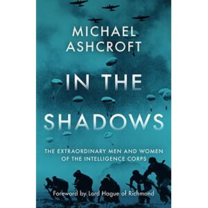 Michael Ashcroft In the Shadows: The extraordinary men and women of the Intelligence Corps Michael Ashcroft In the Shadows: The extraordinary men and women of the Intelligence Corps