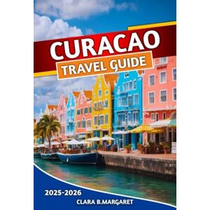 MARGARET, CLARA B. CURACAO TRAVEL GUIDE 2025 2026: Beaches,Snorkeling, Diving, Willemstad Attractions, Local Culture, Nightlife, and Essential Tips for First-Time Visitors MARGARET, CLARA B. CURACAO TRAVEL GUIDE 2025 2026: Beaches,Snorkeling, Diving, Willemstad Attractions, Local Culture, Nightlife, and Essential Tips for First-Time Visitors