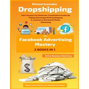 Ezeanaka, Michael Dropshipping And Facebook Advertising Mastery (2 Books In 1): How Anyone Can Generate Tremendous Profits By Taking Advantage Of Dropshipping ... Media Marketing (Online Business Made Easy) Ezeanaka, Michael Dropshipping And Facebook Advertising Mastery (2 Books In 1): How Anyone Can Generate Tremendous Profits By Taking Advantage Of Dropshipping ... Media Marketing (Online Business Made Easy)