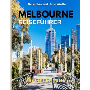 Oliver, Noah MELBOURNE REISEFÜHRER 2025: Melbourne aufgedeckt: Wo übernachten, was essen und wie man Australiens kreatives Herz erlebt Oliver, Noah MELBOURNE REISEFÜHRER 2025: Melbourne aufgedeckt: Wo übernachten, was essen und wie man Australiens kreatives Herz erlebt