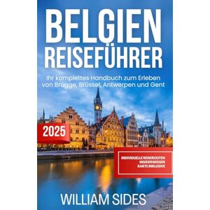 Sides, William Belgien Reiseführer 2025: Ihr komplettes Handbuch zum Erleben von Brügge, Brüssel, Antwerpen und Gent Sides, William Belgien Reiseführer 2025: Ihr komplettes Handbuch zum Erleben von Brügge, Brüssel, Antwerpen und Gent