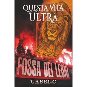 G., Gabri Questa vita ultrà: La storia vera di un ragazzo cresciuto tra gradinate, fumogeni, sogni e delusioni G., Gabri Questa vita ultrà: La storia vera di un ragazzo cresciuto tra gradinate, fumogeni, sogni e delusioni