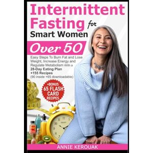Kerouak, Annie INTERMITTENT FASTING FOR SMART WOMEN OVER 50: Easy Steps To Burn Fat And Lose Weight, Increase Energy And Regulate Metabolism With A 28-Day Eating Plan +155 Recipes (90 inside +65 downloadable) Kerouak, Annie INTERMITTENT FASTING FOR SMART WOMEN OVER 50: Easy Steps To Burn Fat And Lose Weight, Increase Energy And Regulate Metabolism With A 28-Day Eating Plan +155 Recipes (90 inside +65 downloadable)