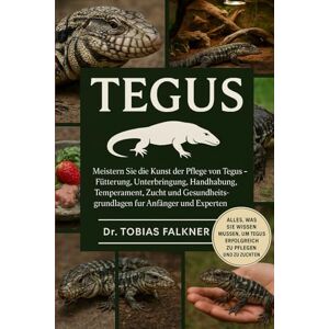 Falkner, Dr. Tobias TEGUS: Meistern Sie die Kunst der Pflege von Tegus – Fütterung, Unterbringung, Handhabung, Temperament, Zucht und Gesundheitsgrundlagen für Anfänger und Experten Falkner, Dr. Tobias TEGUS: Meistern Sie die Kunst der Pflege von Tegus – Fütterung, Unterbringung, Handhabung, Temperament, Zucht und Gesundheitsgrundlagen für Anfänger und Experten