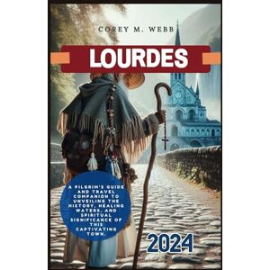 Webb, Corey M LOURDES: A Pilgrim's Guide and Travel Companion to Unveiling the history, healing waters, and spiritual significance of this captivating town 2024. Webb, Corey M LOURDES: A Pilgrim's Guide and Travel Companion to Unveiling the history, healing waters, and spiritual significance of this captivating town 2024.