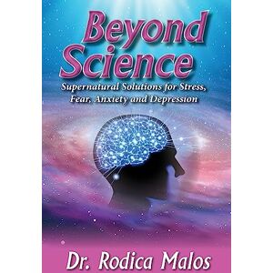 Malos, Rodica Beyond Science: Supernatural Solutions for Stress, Fear, Anxiety and Depression Malos, Rodica Beyond Science: Supernatural Solutions for Stress, Fear, Anxiety and Depression