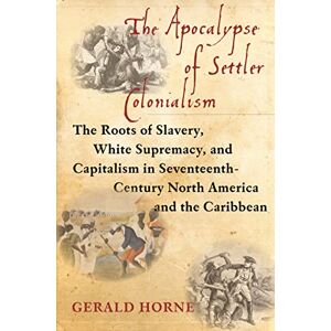 Horne, Gerald The Apocalypse of Settler Colonialism: The Roots of Slavery, White Supremacy, and Capitalism in 17th Century North America and the Caribbean Horne, Gerald The Apocalypse of Settler Colonialism: The Roots of Slavery, White Supremacy, and Capitalism in 17th Century North America and the Caribbean