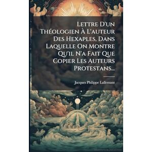 Lallemant, Jacques Philippe Lettre D'un ThÃ(c)ologien À L'auteur Des Hexaples, Dans Laquelle On Montre Qu'il N'a Fait Que Copier Les Auteurs Protestans... Lallemant, Jacques Philippe Lettre D'un ThÃ(c)ologien À L'auteur Des Hexaples, Dans Laquelle On Montre Qu'il N'a Fait Que Copier Les Auteurs Protestans...