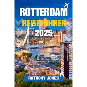 Jones, Anthony ROTTERDAM REISEFÜHRER 2025: Entdecken Sie Europas Stadt der Zukunft – kühne Architektur, lokale Geheimnisse und unvergessliche Abenteuer erwarten Sie (Wander the World Guides) Jones, Anthony ROTTERDAM REISEFÜHRER 2025: Entdecken Sie Europas Stadt der Zukunft – kühne Architektur, lokale Geheimnisse und unvergessliche Abenteuer erwarten Sie (Wander the World Guides)