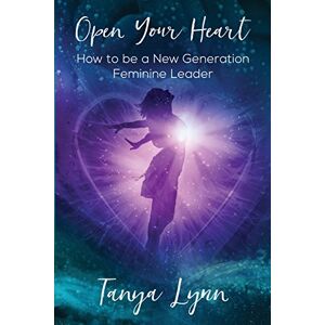Lynn, Tanya Open Your Heart: How to be a New Generation Feminine Leader Lynn, Tanya Open Your Heart: How to be a New Generation Feminine Leader