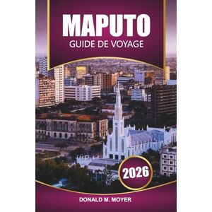 Moyer, Donald M. Guide de voyage de Maputo 2026: Explorez le Mozambique avec ses plages, ses safaris, sa cuisine locale, sa culture et les meilleures choses à faire en Afrique australe Moyer, Donald M. Guide de voyage de Maputo 2026: Explorez le Mozambique avec ses plages, ses safaris, sa cuisine locale, sa culture et les meilleures choses à faire en Afrique australe