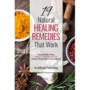 Publishing, ArchBrook 19 Natural Healing Remedies That work: From Acid Reflux To Gout, A Guide To Using Herbs And Foods At Home To Easily Reverse Common Diseases Publishing, ArchBrook 19 Natural Healing Remedies That work: From Acid Reflux To Gout, A Guide To Using Herbs And Foods At Home To Easily Reverse Common Diseases