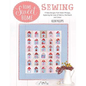 Helen Philipps Home Sweet Home Sewing: 17 New Designs from , Exploring Her Love of Fabrics, Patchwork and Colour Helen Philipps Home Sweet Home Sewing: 17 New Designs from , Exploring Her Love of Fabrics, Patchwork and Colour
