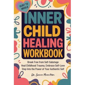 Hamilton, Dr. Susan INNER CHILD HEALING WORKBOOK HURT TO WHOLE: Break Free from Self-Sabotage, Heal Childhood Trauma, Embrace Self-Love & Step Into the Power of Your Authentic Self Hamilton, Dr. Susan INNER CHILD HEALING WORKBOOK HURT TO WHOLE: Break Free from Self-Sabotage, Heal Childhood Trauma, Embrace Self-Love & Step Into the Power of Your Authentic Self