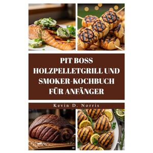 Norris, Kevin PIT BOSS HOLZPELLETGRILL UND SMOKER-KOCHBUCH FÜR ANFÄNGER: Grillen und räuchern Sie fantastische Mahlzeiten mit diesen einfachen, unglaublich leckeren Rezepten (Easy to navigate COOKBOOKS) Norris, Kevin PIT BOSS HOLZPELLETGRILL UND SMOKER-KOCHBUCH FÜR ANFÄNGER: Grillen und räuchern Sie fantastische Mahlzeiten mit diesen einfachen, unglaublich leckeren Rezepten (Easy to navigate COOKBOOKS)