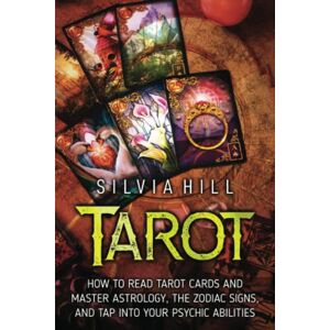 Hill, Silvia Tarot: How to Read Tarot Cards and Master Astrology, the Zodiac Signs, and Tap into Your Psychic Abilities (Methods of Divination) Hill, Silvia Tarot: How to Read Tarot Cards and Master Astrology, the Zodiac Signs, and Tap into Your Psychic Abilities (Methods of Divination)