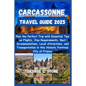Stone, George L. Carcassonne Travel Guide 2025: Plan the Perfect Trip with Essential Tips on Flights, Visa Requirements, Best Accommodations, Local Attractions, and ... in this Historic Fortress City of France Stone, George L. Carcassonne Travel Guide 2025: Plan the Perfect Trip with Essential Tips on Flights, Visa Requirements, Best Accommodations, Local Attractions, and ... in this Historic Fortress City of France
