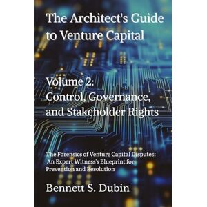Dubin, Bennett S. The Architect's Guide to Venture Capital Volume 2: Control, Governance, and Stakeholder Rights: The Forensics of Venture Capital Disputes: An ... Blueprint for Prevention and Resolution Dubin, Bennett S. The Architect's Guide to Venture Capital Volume 2: Control, Governance, and Stakeholder Rights: The Forensics of Venture Capital Disputes: An ... Blueprint for Prevention and Resolution