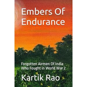 Rao, Mr. Kartik Embers Of Endurance: Forgotten Airmen Of India Who Fought in World War 2 Rao, Mr. Kartik Embers Of Endurance: Forgotten Airmen Of India Who Fought in World War 2