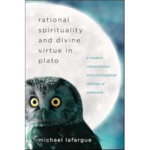 LaFargue, Michael Rational Spirituality and Divine Virtue in Plato: A Modern Interpretation and Philosophical Defense of Platonism LaFargue, Michael Rational Spirituality and Divine Virtue in Plato: A Modern Interpretation and Philosophical Defense of Platonism