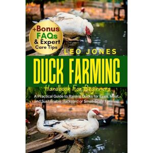 JONES, LEO DUCK FARMING HANDBOOK FOR BEGINNERS: A Practical Guide to Raising Ducks for Eggs, Meat, and Sustainable Backyard or Small-Scale Farming JONES, LEO DUCK FARMING HANDBOOK FOR BEGINNERS: A Practical Guide to Raising Ducks for Eggs, Meat, and Sustainable Backyard or Small-Scale Farming